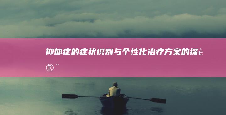 抑郁症的症状识别与个性化治疗方案的探讨